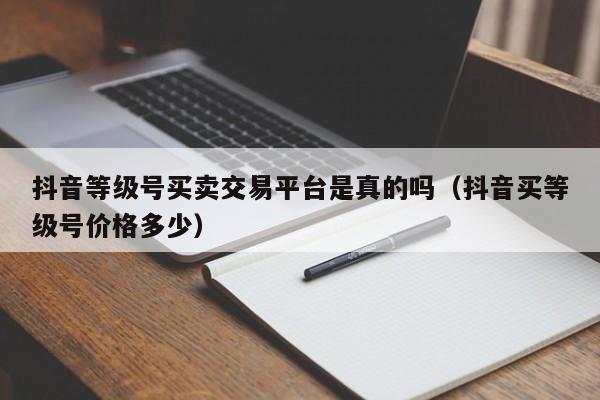 抖音等级号买卖交易平台是真的吗（抖音买等级号价格多少）(图1)