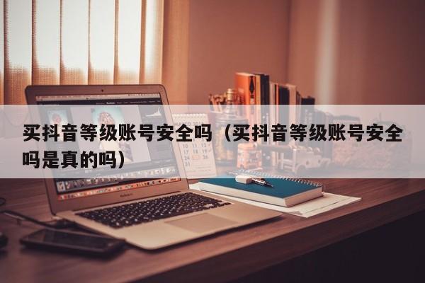 买抖音等级账号安全吗（买抖音等级账号安全吗是真的吗）(图1)