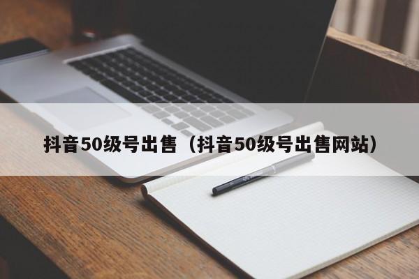 抖音50级号出售（抖音50级号出售网站）(图1)