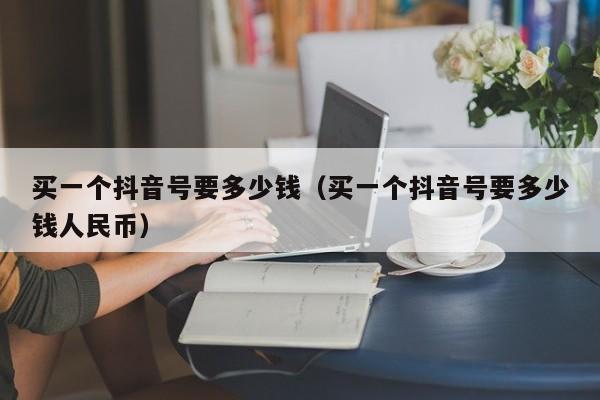 买一个抖音号要多少钱（买一个抖音号要多少钱人民币）(图1)