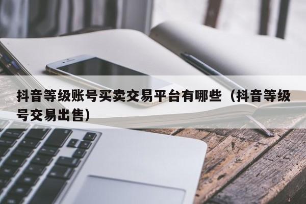 抖音等级账号买卖交易平台有哪些（抖音等级号交易出售）(图1)