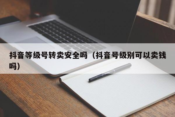 抖音等级号转卖安全吗（抖音号级别可以卖钱吗）(图1)