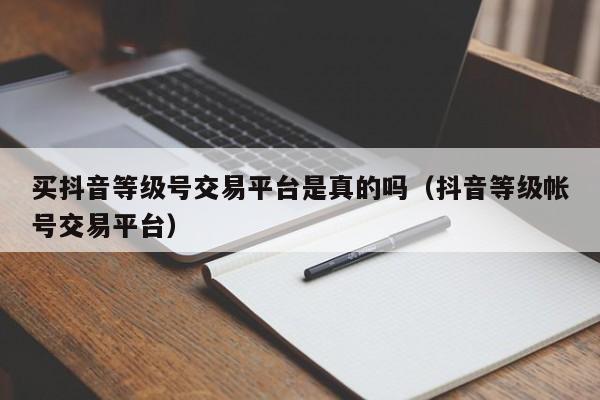 买抖音等级号交易平台是真的吗（抖音等级帐号交易平台）(图1)