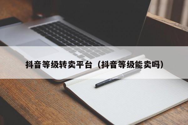 抖音等级转卖平台（抖音等级能卖吗）(图1)