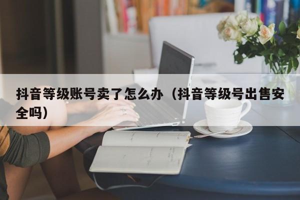 抖音等级账号卖了怎么办（抖音等级号出售安全吗）(图1)