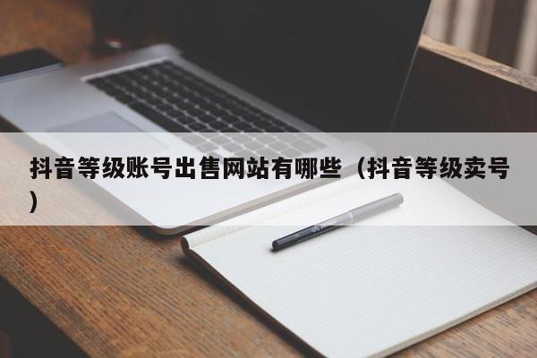 抖音等级账号出售网站有哪些（抖音等级卖号）(图1)