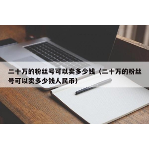 二十万的粉丝号可以卖多少钱（二十万的粉丝号可以卖多少钱人民币）