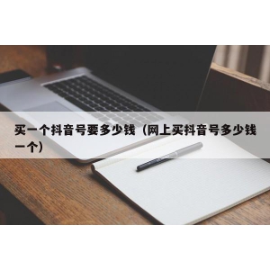 买一个抖音号要多少钱（网上买抖音号多少钱一个）