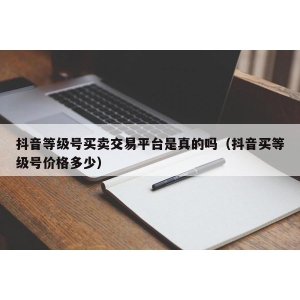 抖音等级号买卖交易平台是真的吗（抖音买等级号价格多少）