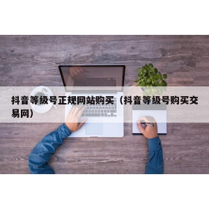 抖音等级号正规网站购买（抖音等级号购买交易网）