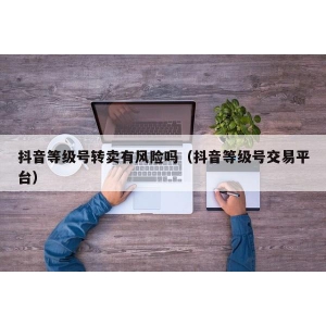 抖音等级号转卖有风险吗（抖音等级号交易平台）