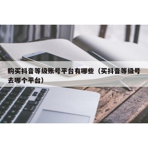 购买抖音等级账号平台有哪些（买抖音等级号去哪个平台）