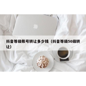 抖音等级账号转让多少钱（抖音等级50级转让）