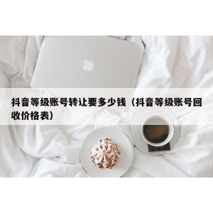 抖音等级账号转让要多少钱（抖音等级账号回收价格表）