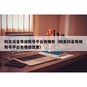 购买抖音等级账号平台有哪些（购买抖音等级账号平台有哪些优惠）