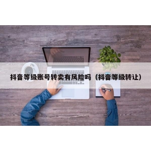 抖音等级账号转卖有风险吗（抖音等级转让）