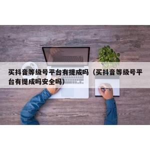 买抖音等级号平台有提成吗（买抖音等级号平台有提成吗安全吗）