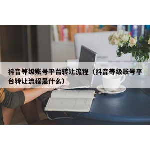 抖音等级账号平台转让流程（抖音等级账号平台转让流程是什么）