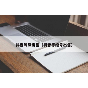 抖音等级出售（抖音等级号出售）