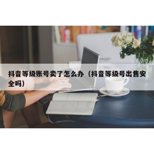 抖音等级账号卖了怎么办（抖音等级号出售安全吗）