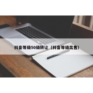 抖音等级50级转让（抖音等级出售）