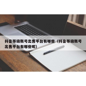 抖音等级账号出售平台有哪些（抖音等级账号出售平台有哪些呢）