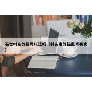 买卖抖音等级号犯法吗（抖音高等级账号买卖）