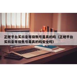 正规平台买抖音等级账号是真的吗（正规平台买抖音等级账号是真的吗安全吗）