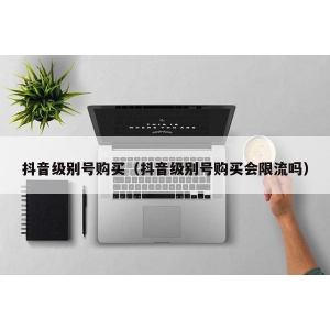 抖音级别号购买（抖音级别号购买会限流吗）