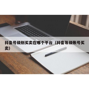 抖音号级别买卖在哪个平台（抖音等级账号买卖）